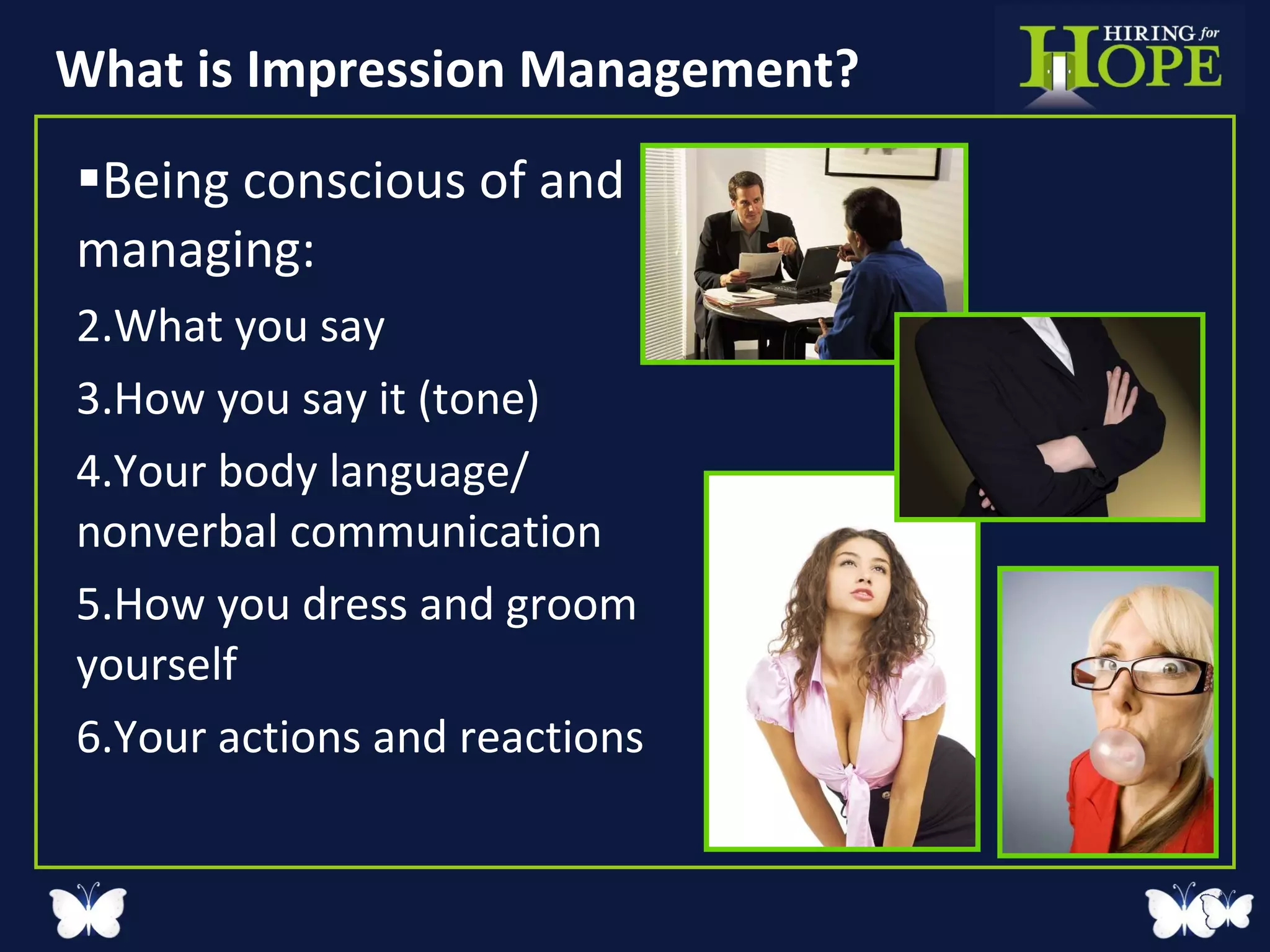 What is Impression Management? Being conscious of and managing: What you say How you say it (tone) Your body language/ nonverbal communication How you dress and groom yourself Your actions and reactions 