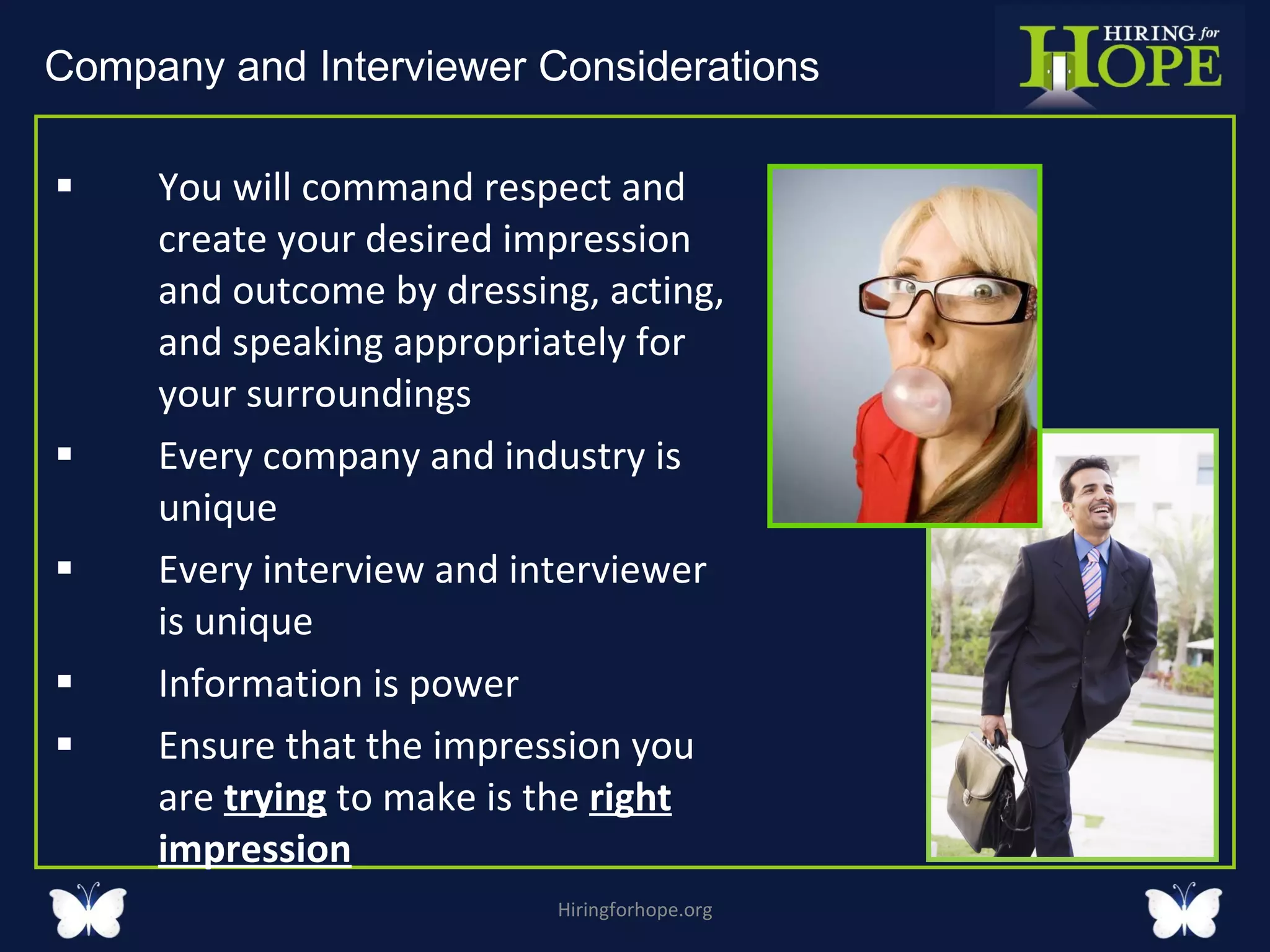 You will command respect and create your desired impression and outcome by dressing, acting, and speaking appropriately for your surroundings Every company and industry is unique Every interview and interviewer is unique Information is power Ensure that the impression you are  trying  to make is the  right   impression Hiringforhope.org Company and Interviewer Considerations  