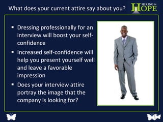 What does your current attire say about you? Dressing professionally for an interview will boost your self- confidence Increased self-confidence will help you present yourself well and leave a favorable impression Does your interview attire portray the image that the company is looking for? 