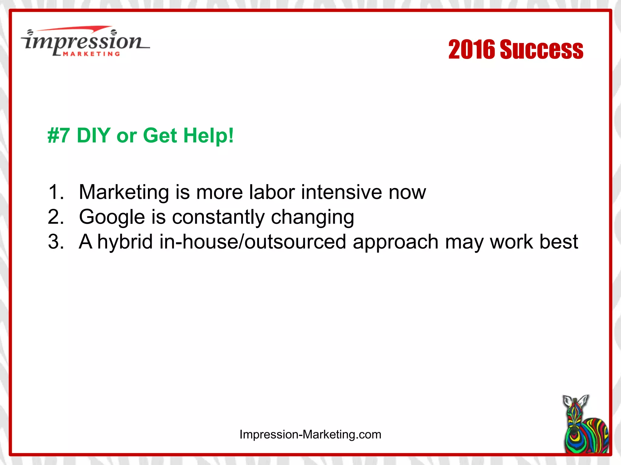 Impression-Marketing.com
2016 Success
#7 DIY or Get Help!
1. Marketing is more labor intensive now
2. Google is constantly changing
3. A hybrid in-house/outsourced approach may work best
 