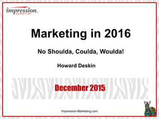 Impression-Marketing.com
December 2015
Marketing in 2016
No Shoulda, Coulda, Woulda!
Howard Deskin
 