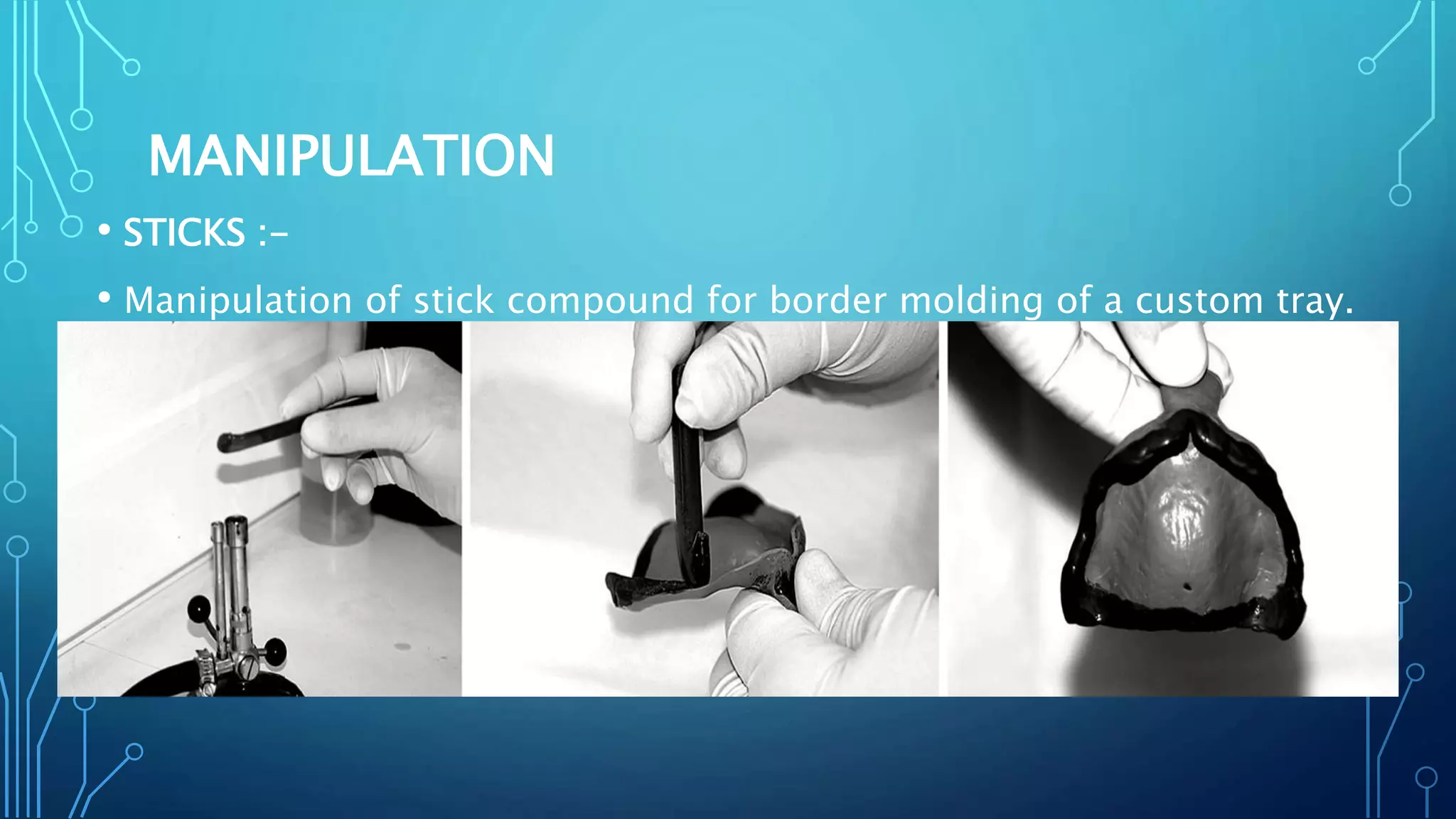 MANIPULATION
• STICKS :-
• Manipulation of stick compound for border molding of a custom tray.
 