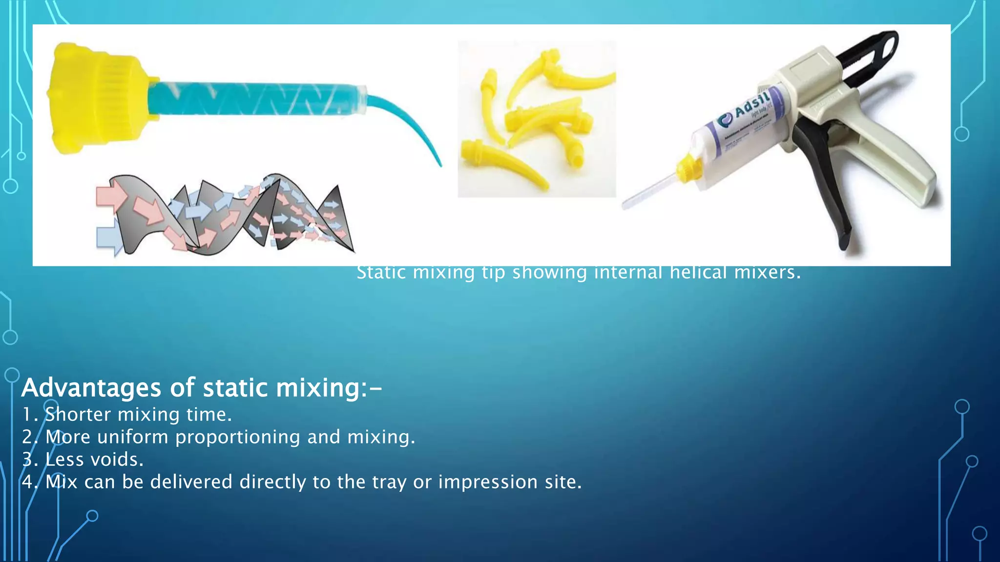 Static mixing tip showing internal helical mixers.
Advantages of static mixing:-
1. Shorter mixing time.
2. More uniform proportioning and mixing.
3. Less voids.
4. Mix can be delivered directly to the tray or impression site.
 