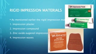 RIGID IMPRESSION MATERIALS
• As mentioned earlier the rigid impression materials are
1. Impression plaster
2. Impression compound
3. Zinc oxide eugenol impression paste
4. Impression waxes
 