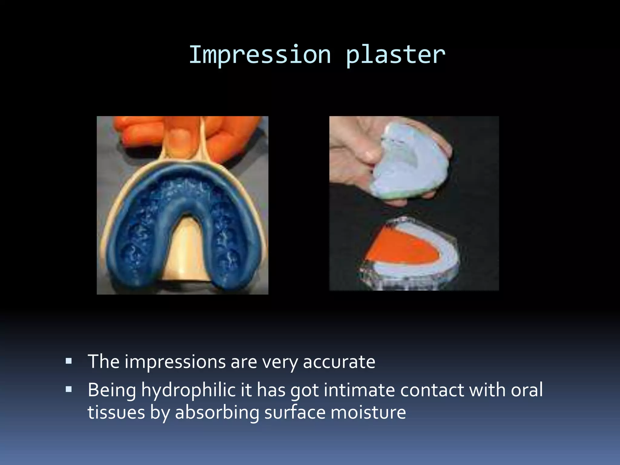 Impression plaster The impressions are very accurateBeing hydrophilic it has got intimate contact with oral tissues by absorbing surface moisture