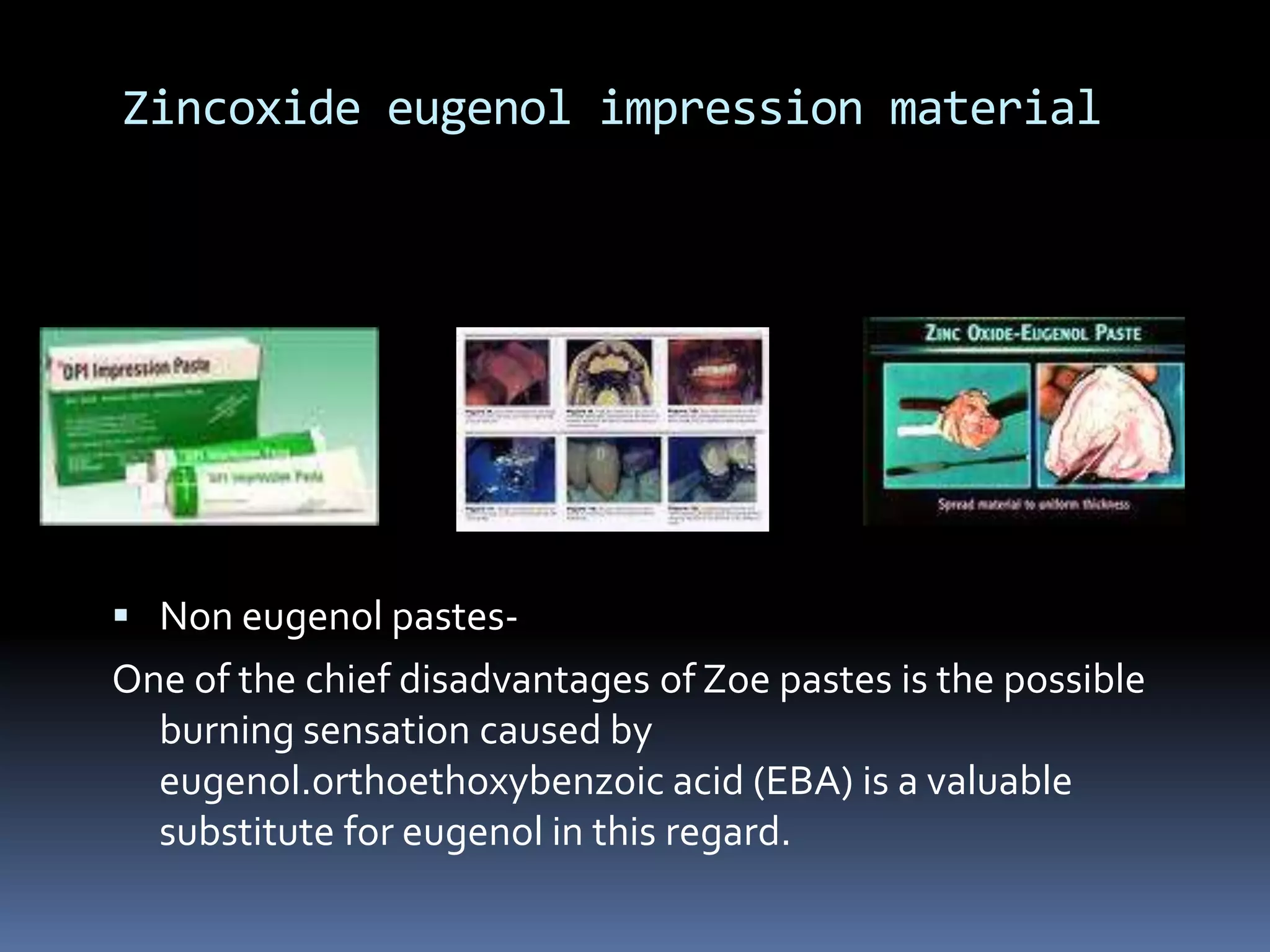 Zincoxideeugenol impression materialNon eugenol pastes-One of the chief disadvantages of Zoe pastes is the possible burning sensation caused by eugenol.orthoethoxybenzoic acid (EBA) is a valuable substitute for eugenol in this regard.