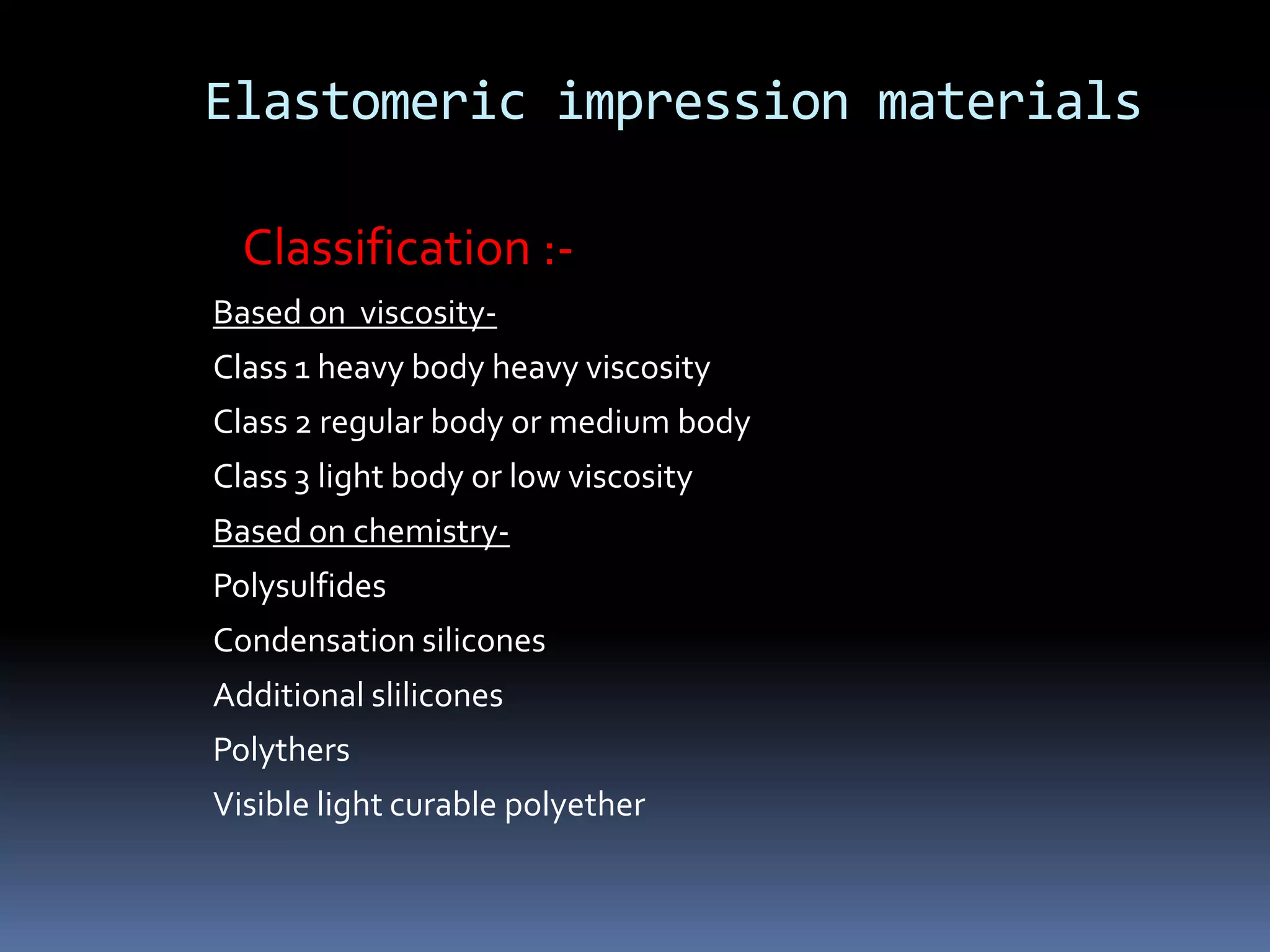 Elastomeric impression materialsClassification :-Based on  viscosity-Class 1 heavy body heavy viscosityClass 2 regular body or medium bodyClass 3 light body or low viscosityBased on chemistry-PolysulfidesCondensation siliconesAdditional sliliconesPolythersVisible light curable polyether