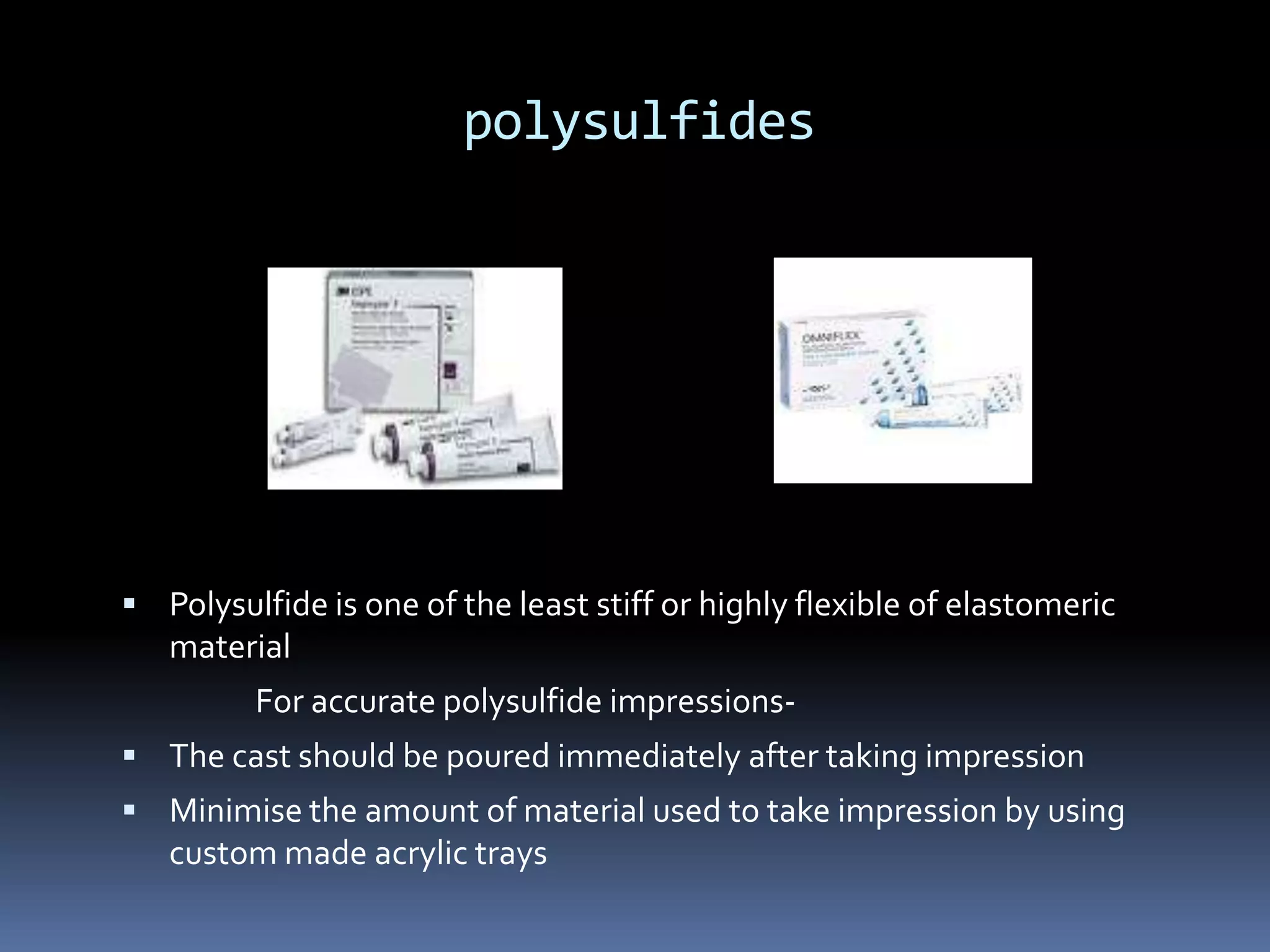 polysulfidesPolysulfide is one of the least stiff or highly flexible of elastomeric material                   For accurate polysulfide impressions-The cast should be poured immediately after taking impressionMinimise the amount of material used to take impression by using custom made acrylic trays