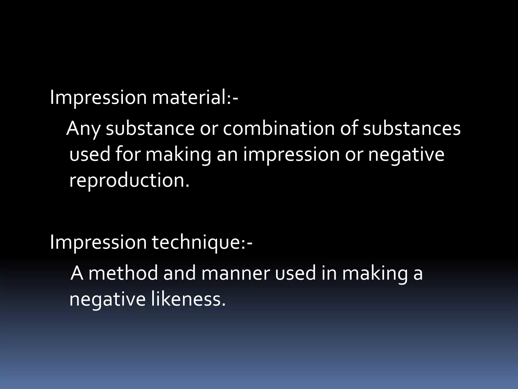 Impression material:-    Any substance or combination of substances used for making an impression or negative reproduction.Impression technique:-     A method and manner used in making a negative likeness.