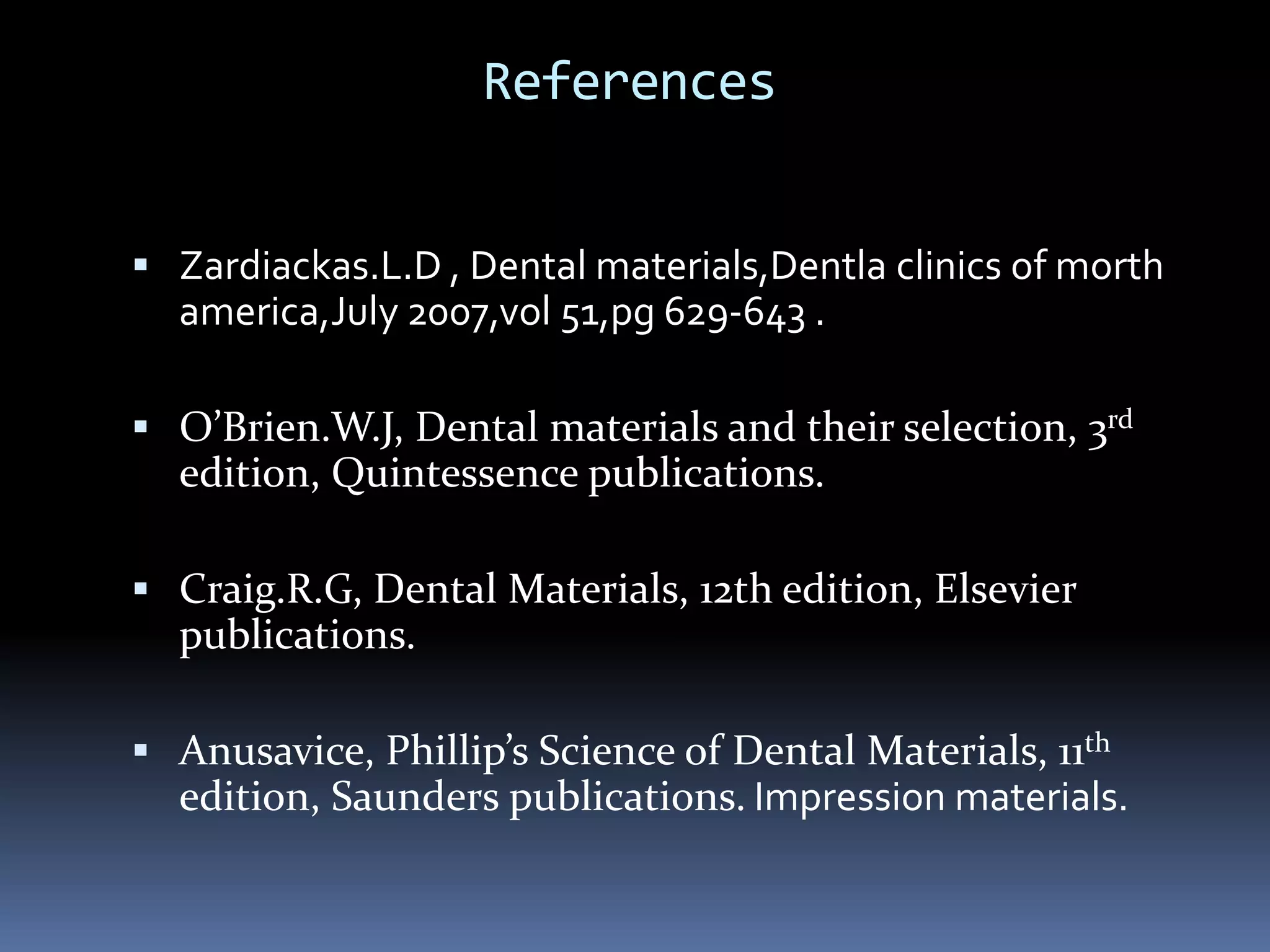 References Zardiackas.L.D , Dental materials,Dentla clinics of morthamerica,July 2007,vol 51,pg 629-643 .O’Brien.W.J, Dental materials and their selection, 3rd edition, Quintessence publications.Craig.R.G, Dental Materials, 12th edition, Elsevier publications.Anusavice, Phillip’s Science of Dental Materials, 11th edition, Saunders publications. Impression materials.