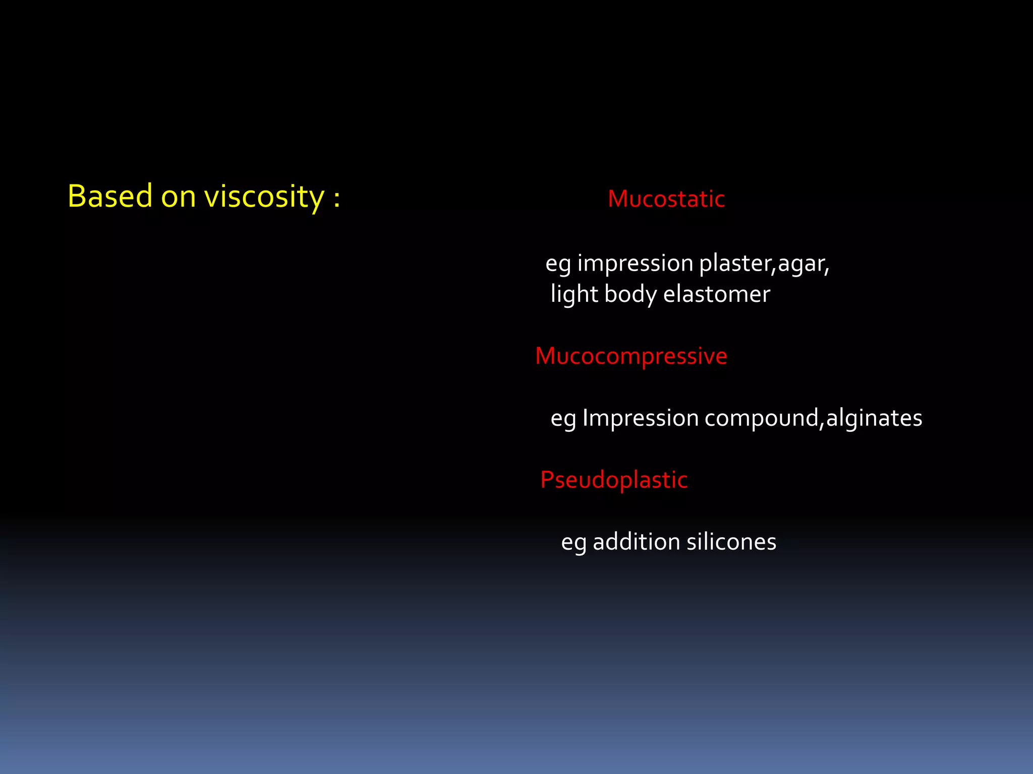 Based on viscosity :                                       Mucostaticeg impression plaster,agar,                                                                                             light body elastomerMucocompressiveeg Impression compound,alginatesPseudoplasticeg addition silicones