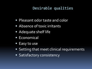 Desirable qualitiesPleasant odor taste and colorAbsence of toxic irritantsAdequate shelf lifeEconomical Easy to useSetting that meet clinical requirementsSatisfactory consistency