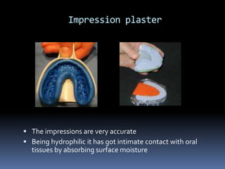 Impression plaster The impressions are very accurateBeing hydrophilic it has got intimate contact with oral tissues by absorbing surface moisture