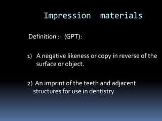Impression  materials Definition :-  (GPT): A negative likeness or copy in reverse of the surface or object.2)  An imprint of the teeth and adjacent structures for use in dentistry
