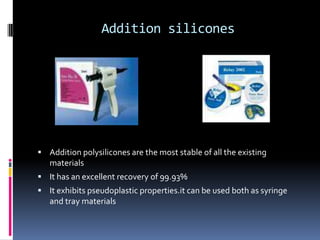 Addition siliconesAddition polysilicones are the most stable of all the existing materialsIt has an excellent recovery of 99.93%It exhibits pseudoplasticproperties.it can be used both as syringe and tray materials