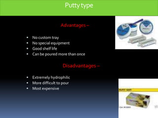 Putty type                                  Advantages –No custom trayNo special equipmentGood shelf lifeCan be poured more than once                                 Disadvantages –Extremely hydrophilicMore difficult to pourMost expensive