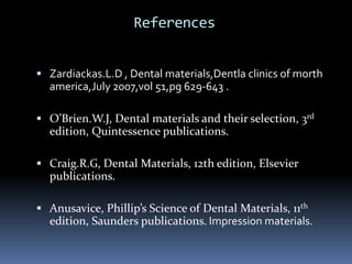 References Zardiackas.L.D , Dental materials,Dentla clinics of morthamerica,July 2007,vol 51,pg 629-643 .O’Brien.W.J, Dental materials and their selection, 3rd edition, Quintessence publications.Craig.R.G, Dental Materials, 12th edition, Elsevier publications.Anusavice, Phillip’s Science of Dental Materials, 11th edition, Saunders publications. Impression materials.