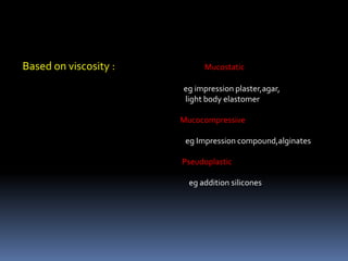 Based on viscosity :                                       Mucostaticeg impression plaster,agar,                                                                                             light body elastomerMucocompressiveeg Impression compound,alginatesPseudoplasticeg addition silicones