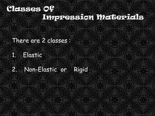 Classes Of
Impression Materials
There are 2 classes :
1. Elastic
2. Non-Elastic or Rigid
 