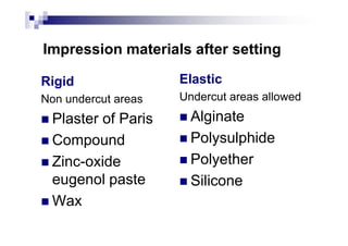 Impression materials after setting
Rigid
Non undercut areas
Plaster of Paris
Elastic
Undercut areas allowed
AlginatePlaster of Paris
Compound
Zinc-oxide
eugenol paste
Wax
Alginate
Polysulphide
Polyether
Silicone
 