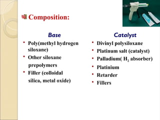 Composition:
Base
 Poly(methyl hydrogen
siloxane)
 Other siloxane
prepolymers
 Filler (colloidal
silica, metal oxide)
Catalyst
 Divinyl polysiloxane
 Platinum salt (catalyst)
 Palladium( H2 absorber)
 Platinium
 Retarder
 Fillers
 