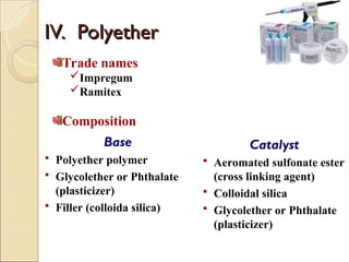IV.
IV. Polyether
Polyether
Base
 Polyether polymer
 Glycolether or Phthalate
(plasticizer)
 Filler (colloida silica)
Catalyst
 Aeromated sulfonate ester
(cross linking agent)
 Colloidal silica
 Glycolether or Phthalate
(plasticizer)
Trade names
Impregum
Ramitex
Composition
 