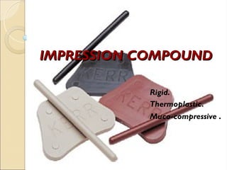 IMPRESSION COMPOUND
IMPRESSION COMPOUND
Rigid.
Thermoplastic.
Muco-compressive .
 