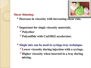 Shear thinning:
 Decrease in viscosity with increasing shear rate.
 Important for single viscosity materials.
Polyether
Polysulfide with Cu(OH)2 accelerator.
 Single mix can be used in syringe-tray technique.
Lower viscosity during injection with a syringe.
Higher viscosity when inserted in a tray during
mixing.
 