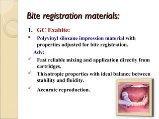 Bite registration materials:
Bite registration materials:
1. GC Exabite:
 Polyvinyl siloxane impression material with
properties adjusted for bite registration.
Adv:
 Fast reliable mixing and application directly from
cartridges.
 Thixotropic properties with ideal balance between
stability and fluidity.
 Accurate reproduction.
 