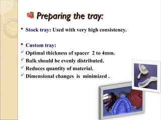 Preparing the tray:
Preparing the tray:
 Stock tray: Used with very high consistency.
 Custom tray:
 Optimal thickness of spacer 2 to 4mm.
 Bulk should be evenly distributed.
 Reduces quantity of material.
 Dimensional changes is minimized .
 