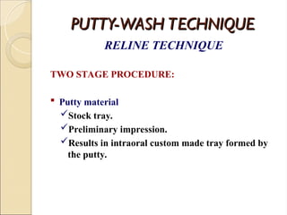 PUTTY-WASH TECHNIQUE
PUTTY-WASH TECHNIQUE
RELINE TECHNIQUE
TWO STAGE PROCEDURE:
 Putty material
Stock tray.
Preliminary impression.
Results in intraoral custom made tray formed by
the putty.
 