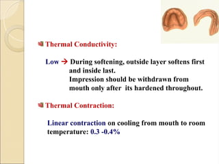 Thermal Conductivity:
Low  During softening, outside layer softens first
and inside last.
Impression should be withdrawn from
mouth only after its hardened throughout.
Thermal Contraction:
Linear contraction on cooling from mouth to room
temperature: 0.3 -0.4%
 