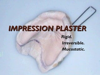 IMPRESSION PLASTER
IMPRESSION PLASTER
Rigid.
Irreversible.
Mucostatic.
 
