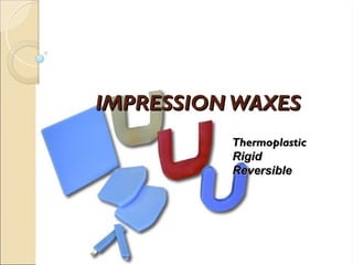 IMPRESSION WAXES
IMPRESSION WAXES
Thermoplastic
Thermoplastic
Rigid
Rigid
Reversible
Reversible
 