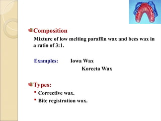 Composition
Mixture of low melting paraffin wax and bees wax in
a ratio of 3:1.
Examples: Iowa Wax
Korecta Wax
Types:
 Corrective wax.
 Bite registration wax.
 