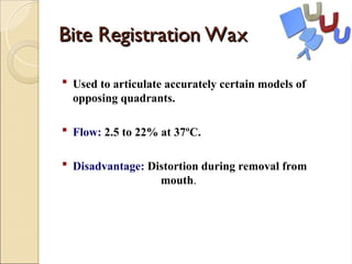 Bite Registration Wax
Bite Registration Wax
 Used to articulate accurately certain models of
opposing quadrants.
 Flow: 2.5 to 22% at 37ºC.
 Disadvantage: Distortion during removal from
mouth.
 