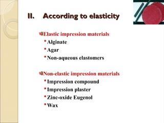 II.
II. According to elasticity
According to elasticity
Elastic impression materials
Alginate
Agar
Non-aqueous elastomers
Non-elastic impression materials
Impression compound
Impression plaster
Zinc-oxide Eugenol
Wax
 