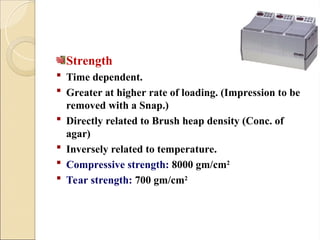 Strength
 Time dependent.
 Greater at higher rate of loading. (Impression to be
removed with a Snap.)
 Directly related to Brush heap density (Conc. of
agar)
 Inversely related to temperature.
 Compressive strength: 8000 gm/cm2
 Tear strength: 700 gm/cm2
 