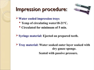 Impression procedure:
Impression procedure:
Water cooled impression trays
 Temp of circulating water18-21ºC.
 Circulated for minimum of 5 min.
Syringe material: Ejected on prepared teeth.
Tray material: Water soaked outer layer soaked with
dry gauze sponge.
Seated with passive pressure.
 