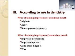 III.
III. According to use in dentistry
According to use in dentistry
For obtaining impression of dentulous mouth
Alginate
Agar
Non-aqueous elastomers
For obtaining impression of edentulous mouth
Impression compound
Impression plaster
Zinc-oxide Eugenol
Wax
 