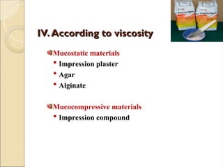 IV.
IV. According to viscosity
According to viscosity
Mucostatic materials
 Impression plaster
 Agar
 Alginate
Mucocompressive materials
 Impression compound
 