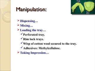 Manipulation:
Manipulation:
Dispensing…
Mixing…
Loading the tray…
Perforated tray.
Rim lock trays.
Wisp of cotton wool secured to the tray.
Adhesives: Methylcellulose.
Taking Impression…
 