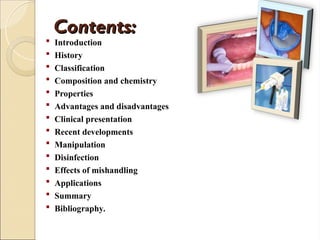 Contents:
Contents:
 Introduction
 History
 Classification
 Composition and chemistry
 Properties
 Advantages and disadvantages
 Clinical presentation
 Recent developments
 Manipulation
 Disinfection
 Effects of mishandling
 Applications
 Summary
 Bibliography.
 