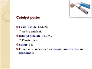 Catalyst paste:
Catalyst paste:
Lead Dioxide 60-68%
 Active catalyst.
Dibutyl pthalate 30-35%
 Plasticizers.
Sulfur 3%
Other substances such as magnesium stearate and
deodorants
 
