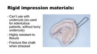 Rigid impression materials:
- Can’t use with
undercuts (so used
for edentulous
patients, without bony
undercuts)
- Highly resistant to
flexure
- Fracture like chalk
when stressed
 