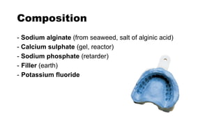 Composition
- Sodium alginate (from seaweed, salt of alginic acid)
- Calcium sulphate (gel, reactor)
- Sodium phosphate (retarder)
- Filler (earth)
- Potassium fluoride
 