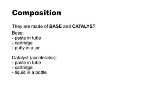Composition
They are made of BASE and CATALYST
Base:
- paste in tube
- cartridge
- putty in a jar
Catalyst (accelerator):
- paste in tube
- cartridge
- liquid in a bottle
 