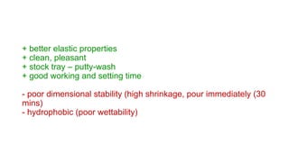 + better elastic properties
+ clean, pleasant
+ stock tray – putty-wash
+ good working and setting time
- poor dimensional stability (high shrinkage, pour immediately (30
mins)
- hydrophobic (poor wettability)
 