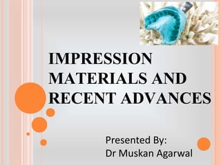 IMPRESSION
MATERIALS AND
RECENT ADVANCES
Presented By:
Dr Muskan Agarwal
 