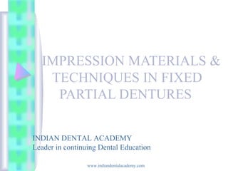 IMPRESSION MATERIALS &
TECHNIQUES IN FIXED
PARTIAL DENTURES
INDIAN DENTAL ACADEMY
Leader in continuing Dental Education
www.indiandentalacademy.com
 